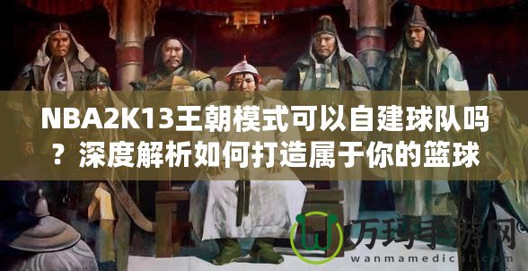 NBA2K13王朝模式可以自建球隊嗎？深度解析如何打造屬于你的籃球帝國