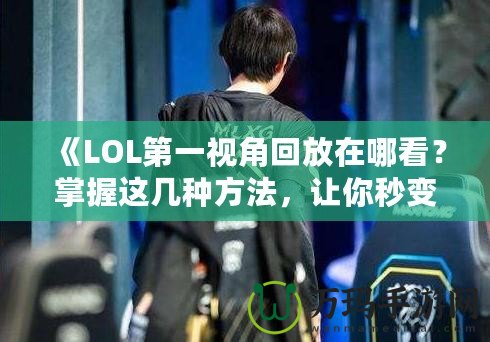 《LOL第一視角回放在哪看？掌握這幾種方法，讓你秒變游戲專家！》