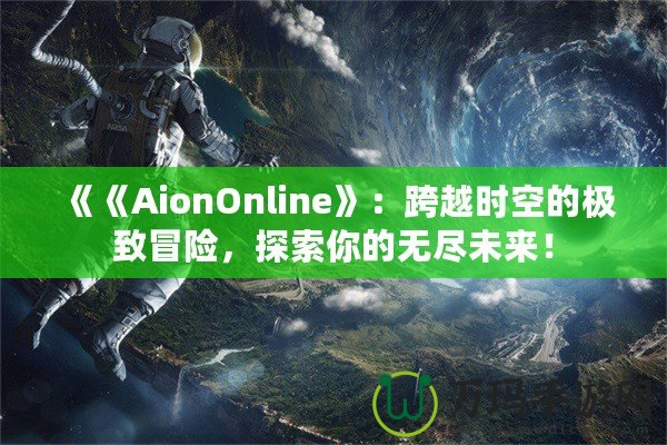 《《AionOnline》：跨越時空的極致冒險，探索你的無盡未來！