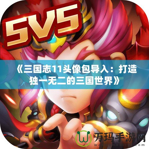 《三國志11頭像包導入：打造獨一無二的三國世界》