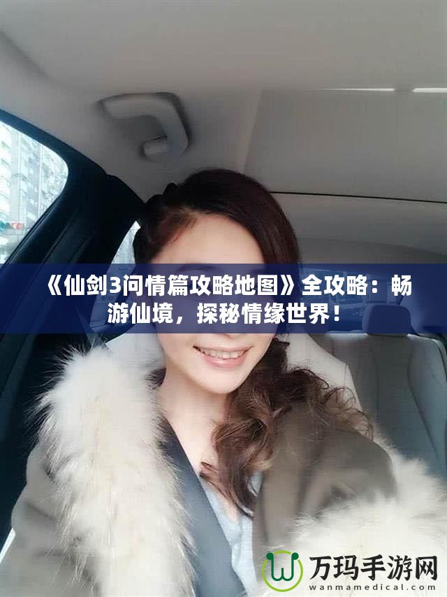 《仙劍3問情篇攻略地圖》全攻略：暢游仙境，探秘情緣世界！