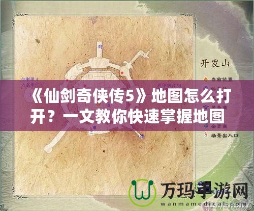 《仙劍奇?zhèn)b傳5》地圖怎么打開(kāi)？一文教你快速掌握地圖功能！