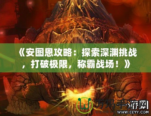 《安圖恩攻略：探索深淵挑戰，打破極限，稱霸戰場！》