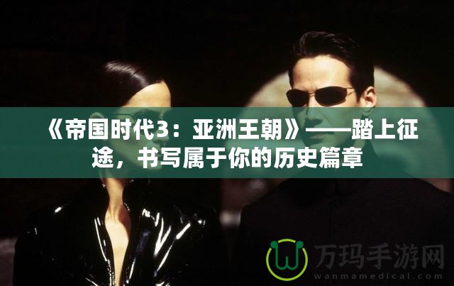 《帝國時代3：亞洲王朝》——踏上征途，書寫屬于你的歷史篇章