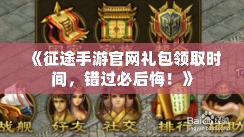 《征途手游官網禮包領取時間，錯過必后悔！》