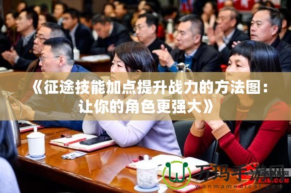 《征途技能加點提升戰力的方法圖：讓你的角色更強大》