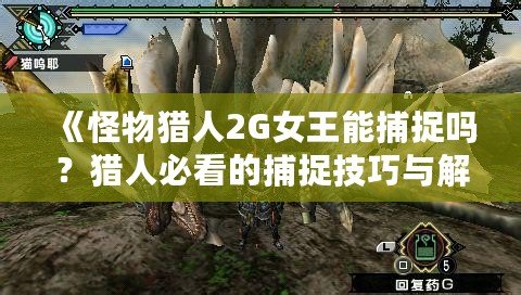 《怪物獵人2G女王能捕捉嗎？獵人必看的捕捉技巧與解答》