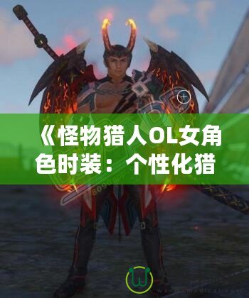 《怪物獵人OL女角色時裝：個性化獵人風尚，打造專屬獵人魅力》
