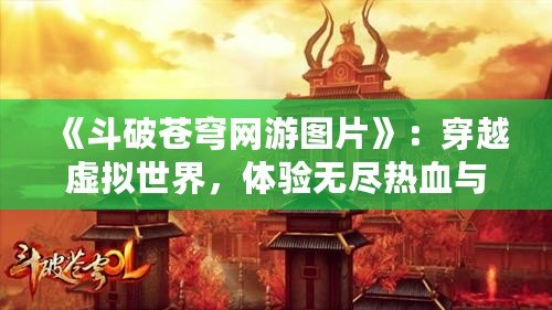 《斗破蒼穹網(wǎng)游圖片》：穿越虛擬世界，體驗(yàn)無(wú)盡熱血與冒險(xiǎn)！