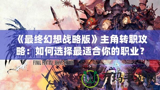 《最終幻想戰略版》主角轉職攻略：如何選擇最適合你的職業？
