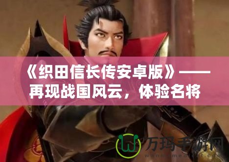 《織田信長傳安卓版》——再現戰國風云，體驗名將榮耀