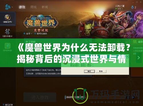 《魔獸世界為什么無法卸載？揭秘背后的沉浸式世界與情感聯系》