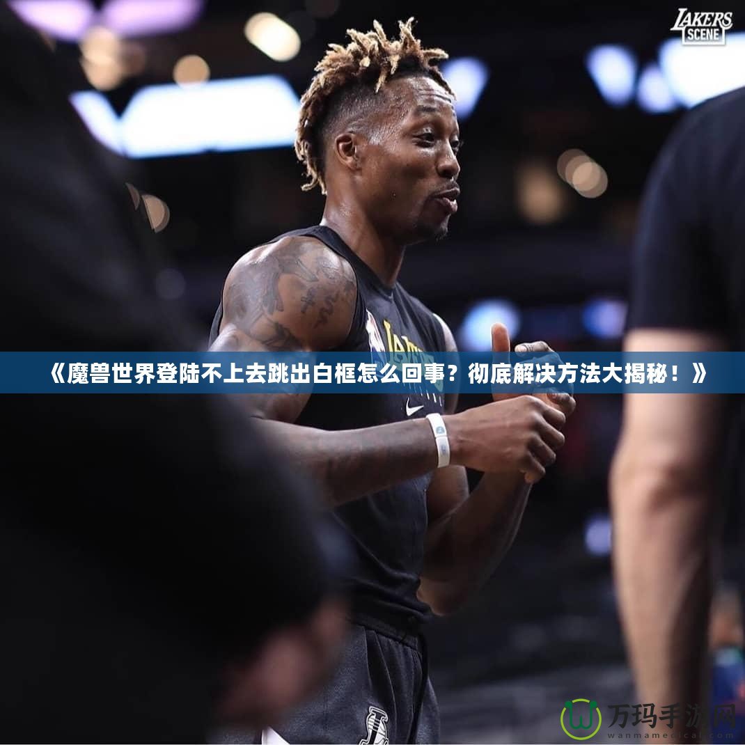 《魔獸世界登陸不上去跳出白框怎么回事？徹底解決方法大揭秘！》