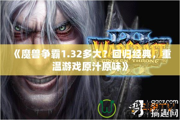 《魔獸爭霸1.32多大？回歸經典，重溫游戲原汁原味》