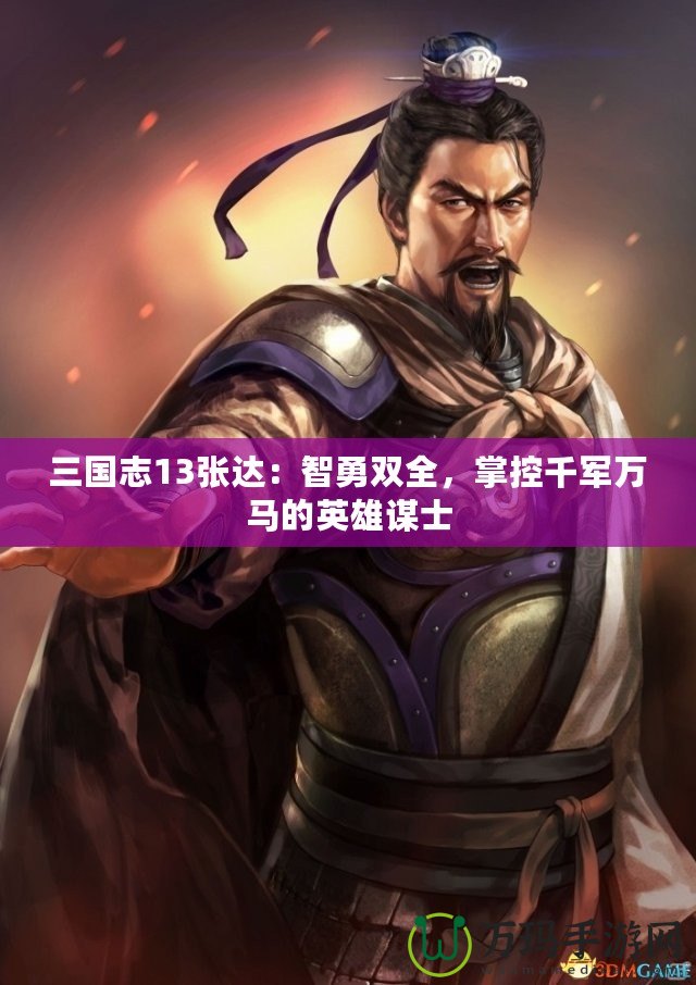 三國志13張達：智勇雙全，掌控千軍萬馬的英雄謀士