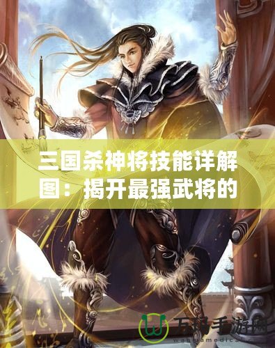 三國殺神將技能詳解圖：揭開最強武將的秘密，制霸全場！