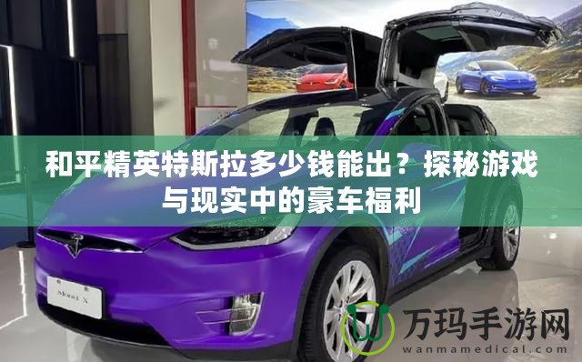 和平精英特斯拉多少錢能出？探秘游戲與現實中的豪車福利
