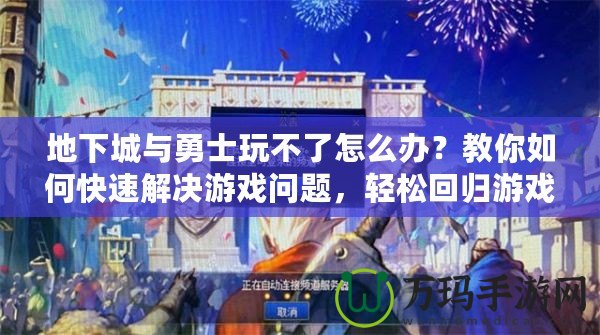 地下城與勇士玩不了怎么辦？教你如何快速解決游戲問題，輕松回歸游戲世界！