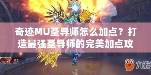 奇跡MU圣導師怎么加點？打造最強圣導師的完美加點攻略