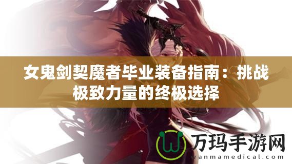 女鬼劍契魔者畢業裝備指南：挑戰極致力量的終極選擇