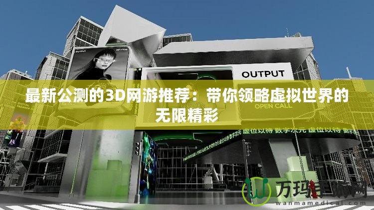 最新公測的3D網游推薦：帶你領略虛擬世界的無限精彩