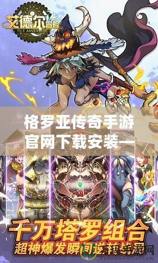 格羅亞傳奇手游官網下載安裝——暢享極致冒險，開啟你的英雄征程