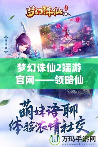夢幻誅仙2端游官網(wǎng)——領略仙俠世界的無限魅力