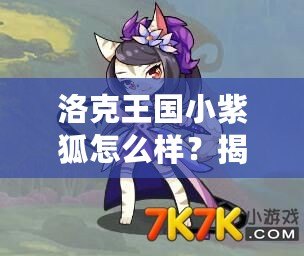 洛克王國(guó)小紫狐怎么樣？揭秘超人氣萌寵的獨(dú)特魅力！