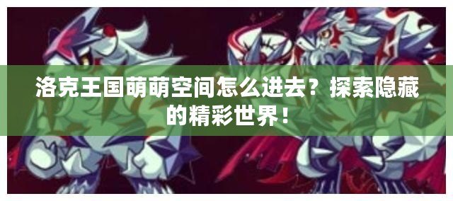 洛克王國萌萌空間怎么進去？探索隱藏的精彩世界！