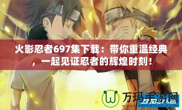 火影忍者697集下載：帶你重溫經典，一起見證忍者的輝煌時刻！