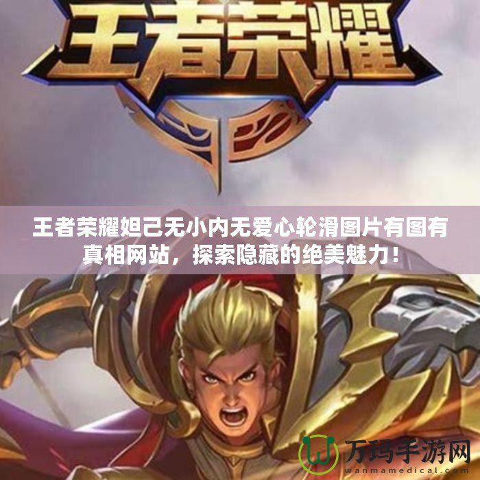 王者榮耀妲己無小內無愛心輪滑圖片有圖有真相網站，探索隱藏的絕美魅力！