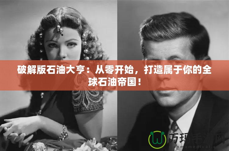 破解版石油大亨：從零開始，打造屬于你的全球石油帝國！