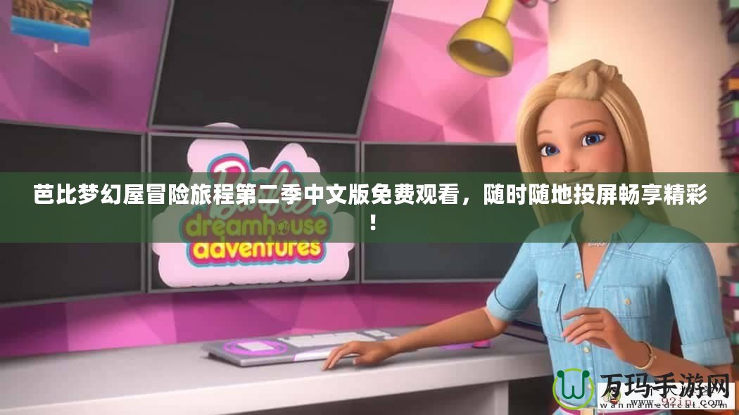 芭比夢幻屋冒險旅程第二季中文版免費觀看，隨時隨地投屏暢享精彩！