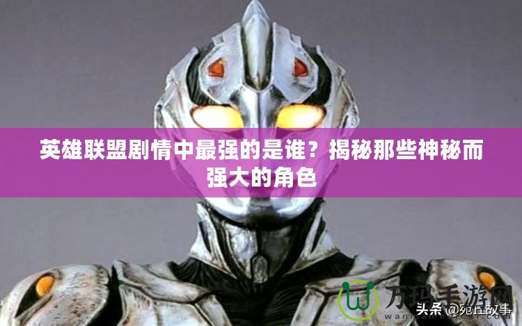 英雄聯(lián)盟劇情中最強(qiáng)的是誰(shuí)？揭秘那些神秘而強(qiáng)大的角色