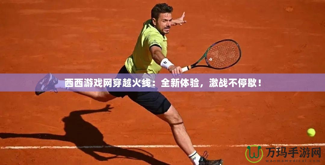 西西游戲網(wǎng)穿越火線：全新體驗(yàn)，激戰(zhàn)不停歇！