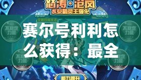 賽爾號利利怎么獲得：最全攻略，輕松解鎖利利神寵！