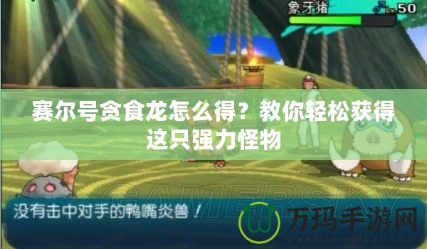 賽爾號貪食龍怎么得？教你輕松獲得這只強力怪物