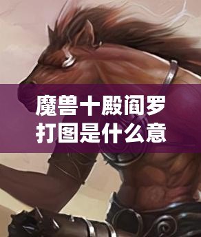 魔獸十殿閻羅打圖是什么意思？深度解析玩法與技巧！