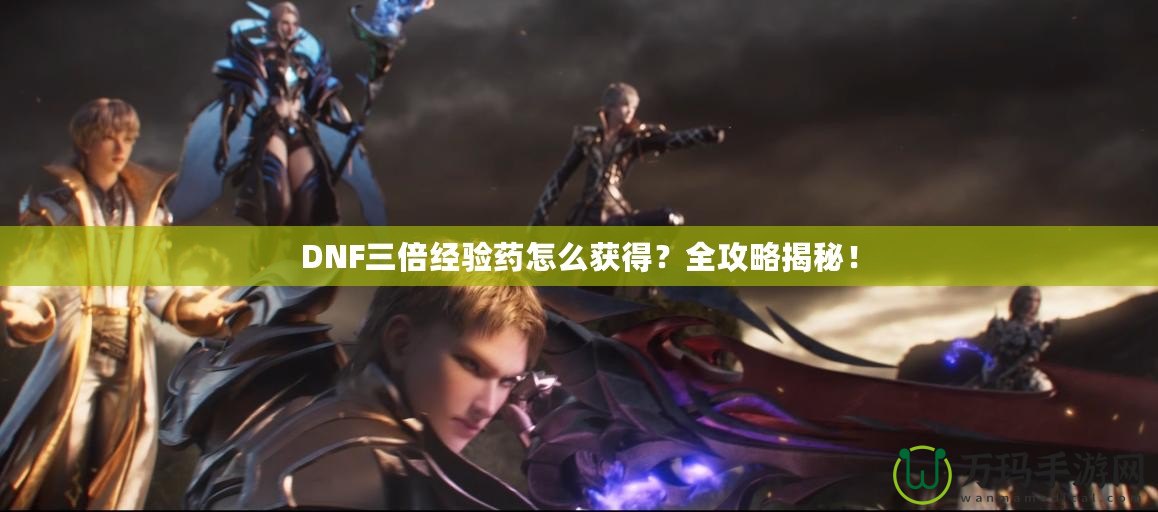 DNF三倍經驗藥怎么獲得？全攻略揭秘！