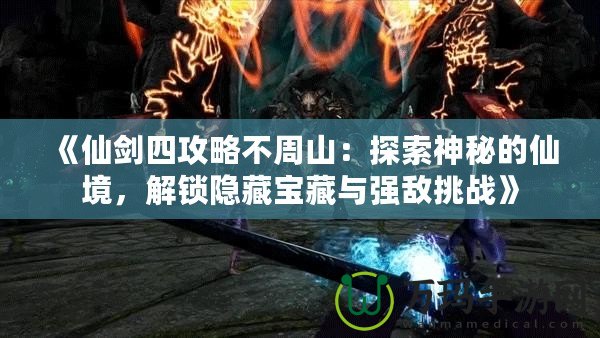 《仙劍四攻略不周山：探索神秘的仙境，解鎖隱藏寶藏與強敵挑戰》