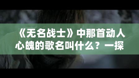 《無名戰士》中那首動人心魄的歌名叫什么？一探究竟！