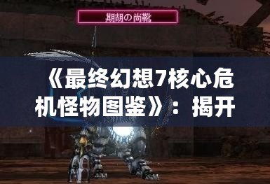 《最終幻想7核心危機怪物圖鑒》：揭開游戲世界中的神秘面紗！