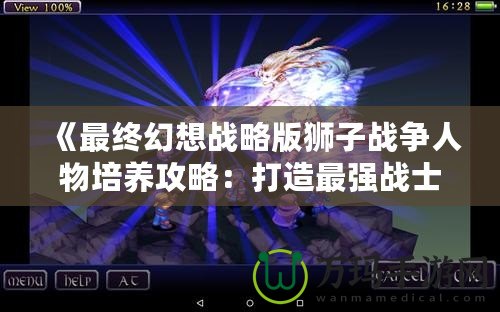 《最終幻想戰略版獅子戰爭人物培養攻略：打造最強戰士，稱霸戰場！》