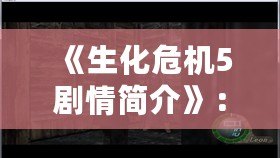 《生化危機(jī)5劇情簡介》：探秘危機(jī)背后的恐怖世界