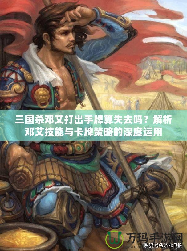 三國殺鄧艾打出手牌算失去嗎？解析鄧艾技能與卡牌策略的深度運用
