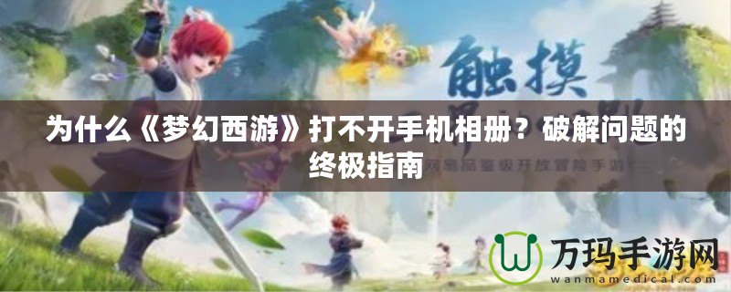 為什么《夢幻西游》打不開手機相冊？破解問題的終極指南