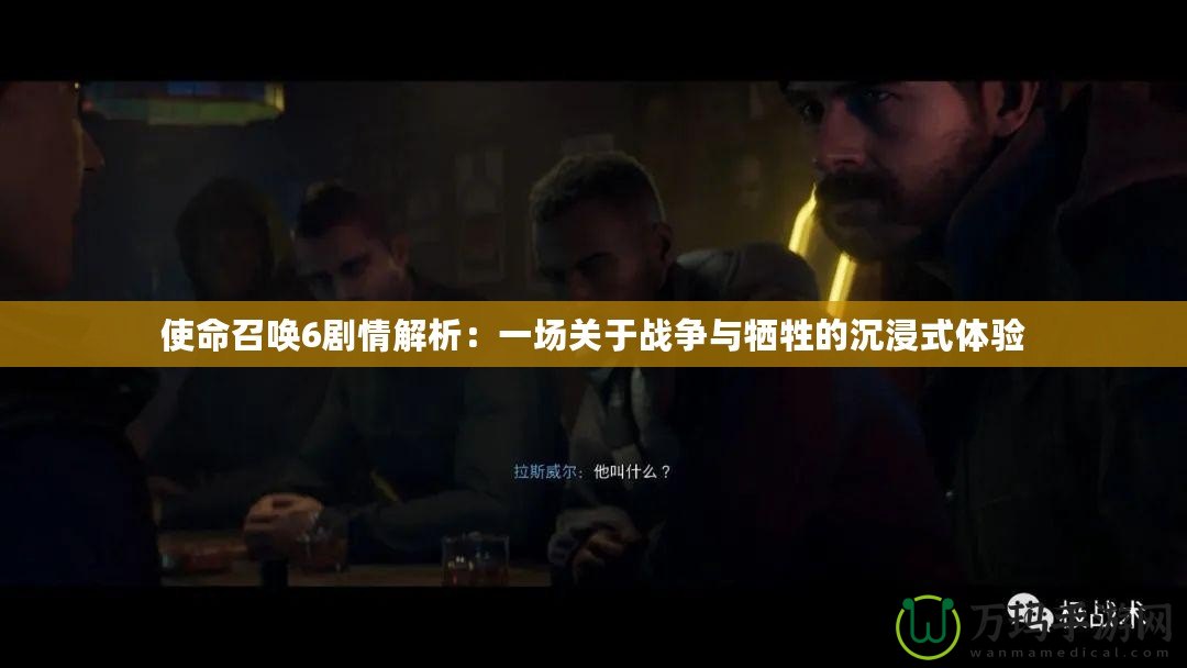 使命召喚6劇情解析：一場關于戰爭與犧牲的沉浸式體驗