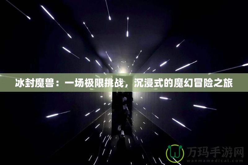 冰封魔獸：一場極限挑戰，沉浸式的魔幻冒險之旅