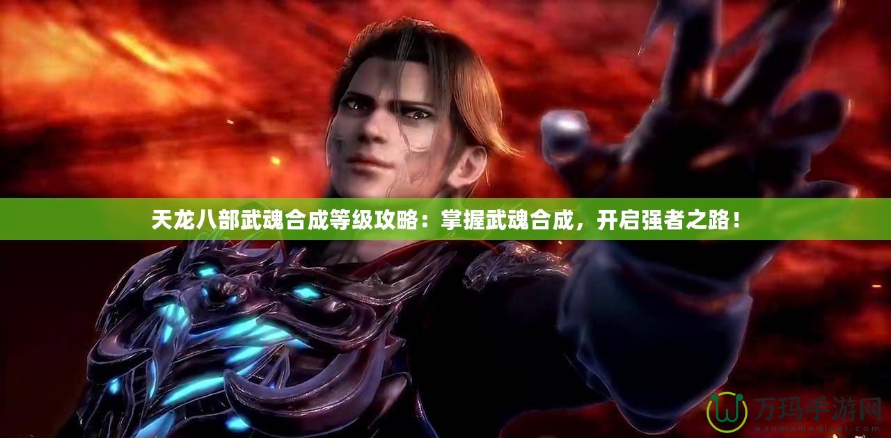 天龍八部武魂合成等級攻略：掌握武魂合成，開啟強者之路！
