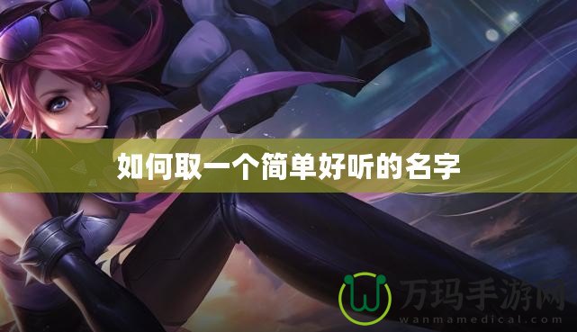 如何取一個(gè)簡(jiǎn)單好聽的名字 如何取一個(gè)簡(jiǎn)單好聽的名字